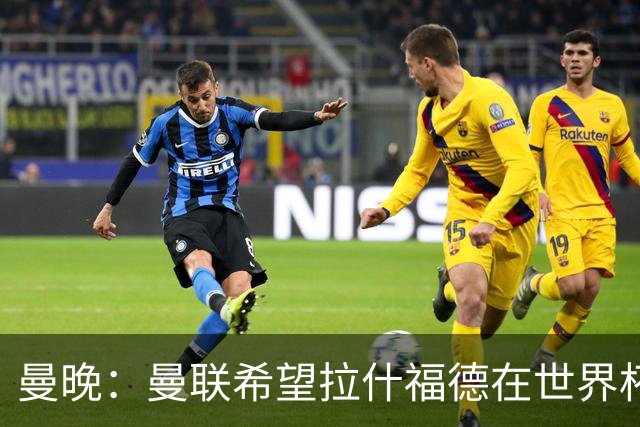 曼晚：曼联希望拉什福德在世界杯尽可能表现出色，这有助于出售他