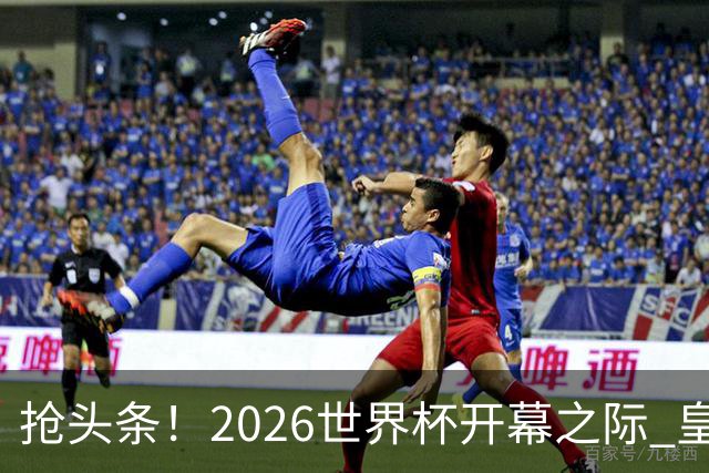 抢头条！2026世界杯开幕之际 皇马官宣穆里尼奥上任